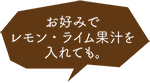 お好みでレモン・ライム果汁を入れても。